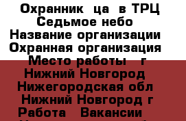 Охранник (ца) в ТРЦ Седьмое небо › Название организации ­ Охранная организация › Место работы ­ г. Нижний Новгород - Нижегородская обл., Нижний Новгород г. Работа » Вакансии   . Нижегородская обл.,Нижний Новгород г.